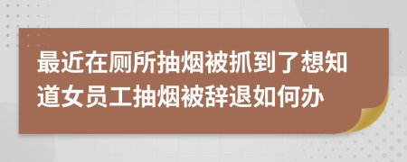 最近在厕所抽烟被抓到了想知道女员工抽烟被辞退如何办