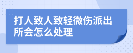 打人致人致轻微伤派出所会怎么处理