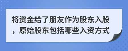 将资金给了朋友作为股东入股，原始股东包括哪些入资方式