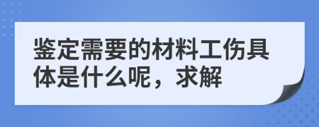 鉴定需要的材料工伤具体是什么呢，求解