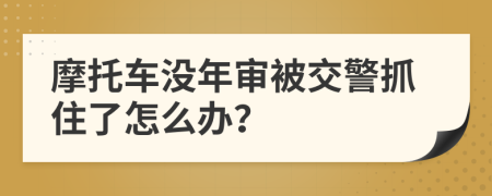 摩托车没年审被交警抓住了怎么办？