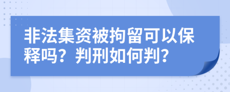 非法集资被拘留可以保释吗？判刑如何判？