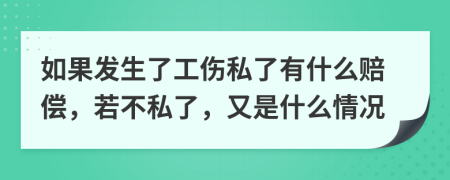 如果发生了工伤私了有什么赔偿，若不私了，又是什么情况