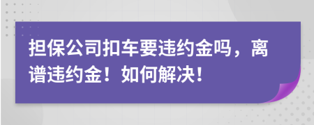 担保公司扣车要违约金吗，离谱违约金！如何解决！