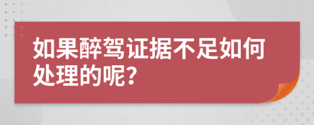 如果醉驾证据不足如何处理的呢？