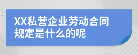 XX私营企业劳动合同规定是什么的呢