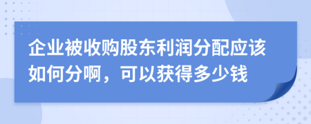 企业被收购股东利润分配应该如何分啊，可以获得多少钱