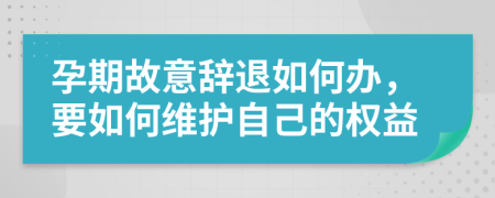 孕期故意辞退如何办，要如何维护自己的权益