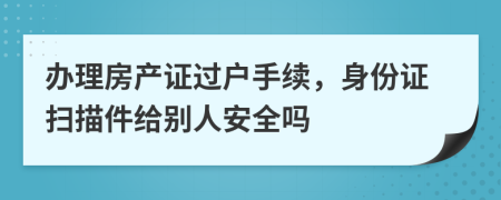 办理房产证过户手续，身份证扫描件给别人安全吗