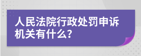 人民法院行政处罚申诉机关有什么？