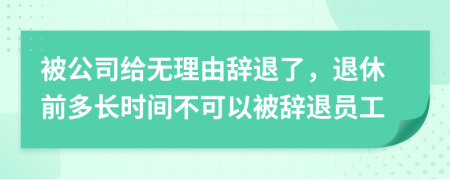 被公司给无理由辞退了，退休前多长时间不可以被辞退员工