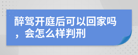 醉驾开庭后可以回家吗，会怎么样判刑