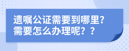 遗嘱公证需要到哪里？需要怎么办理呢？？