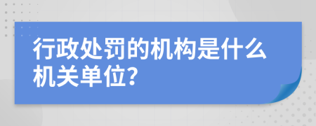 行政处罚的机构是什么机关单位？