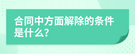 合同中方面解除的条件是什么？