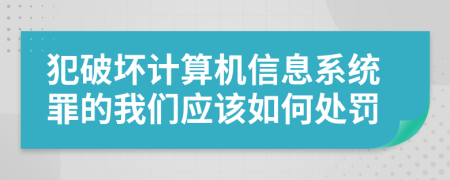 犯破坏计算机信息系统罪的我们应该如何处罚