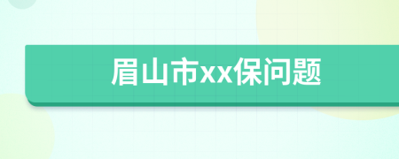 眉山市xx保问题