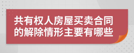 共有权人房屋买卖合同的解除情形主要有哪些