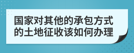 国家对其他的承包方式的土地征收该如何办理