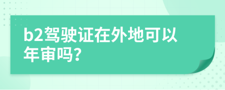 b2驾驶证在外地可以年审吗？