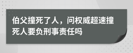 伯父撞死了人，问权威超速撞死人要负刑事责任吗