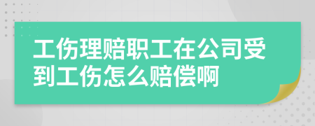 工伤理赔职工在公司受到工伤怎么赔偿啊
