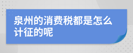 泉州的消费税都是怎么计征的呢