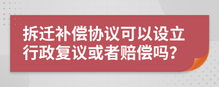 拆迁补偿协议可以设立行政复议或者赔偿吗？