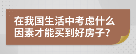 在我国生活中考虑什么因素才能买到好房子？