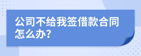 公司不给我签借款合同怎么办？