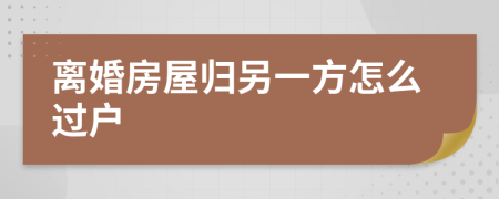 离婚房屋归另一方怎么过户