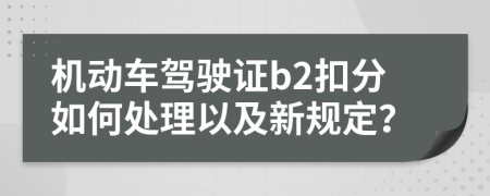 机动车驾驶证b2扣分如何处理以及新规定？