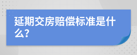 延期交房赔偿标准是什么？