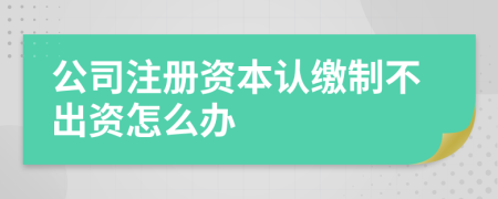 公司注册资本认缴制不出资怎么办