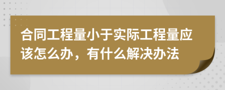 合同工程量小于实际工程量应该怎么办，有什么解决办法