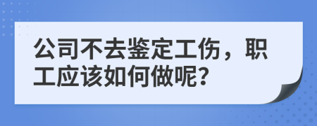 公司不去鉴定工伤，职工应该如何做呢？