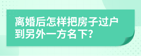 离婚后怎样把房子过户到另外一方名下？