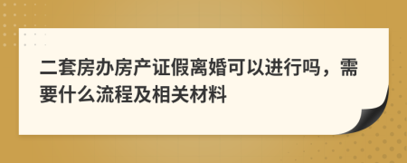 二套房办房产证假离婚可以进行吗，需要什么流程及相关材料