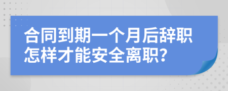 合同到期一个月后辞职怎样才能安全离职？