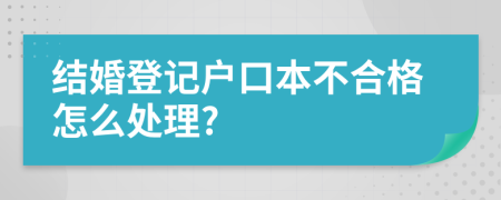 结婚登记户口本不合格怎么处理?