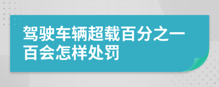 驾驶车辆超载百分之一百会怎样处罚