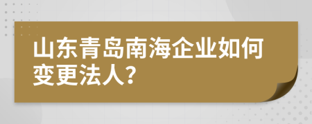 山东青岛南海企业如何变更法人？