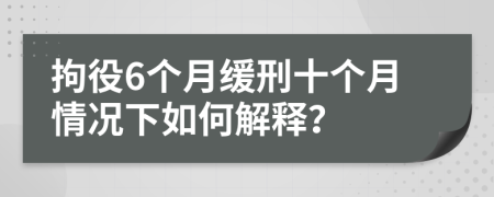 拘役6个月缓刑十个月情况下如何解释？