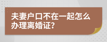 夫妻户口不在一起怎么办理离婚证？