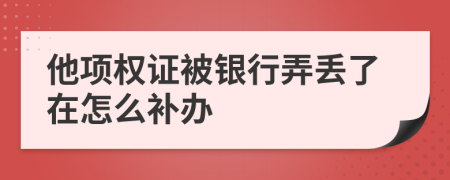 他项权证被银行弄丢了在怎么补办