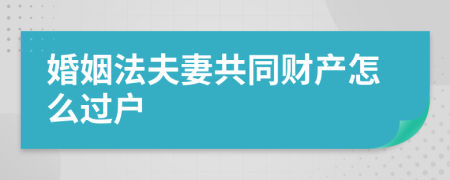 婚姻法夫妻共同财产怎么过户