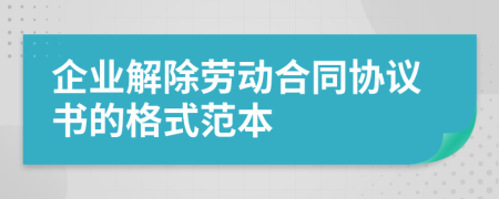 企业解除劳动合同协议书的格式范本