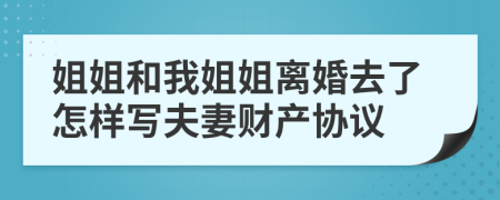 姐姐和我姐姐离婚去了怎样写夫妻财产协议