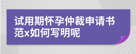 试用期怀孕仲裁申请书范x如何写明呢