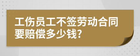 工伤员工不签劳动合同要赔偿多少钱?